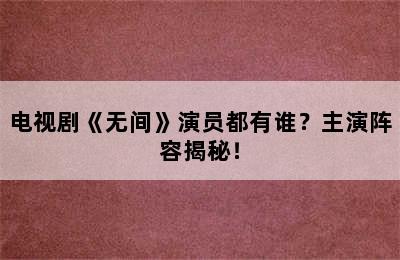 电视剧《无间》演员都有谁？主演阵容揭秘！