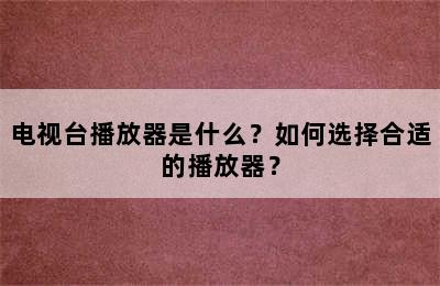 电视台播放器是什么？如何选择合适的播放器？