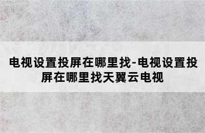 电视设置投屏在哪里找-电视设置投屏在哪里找天翼云电视