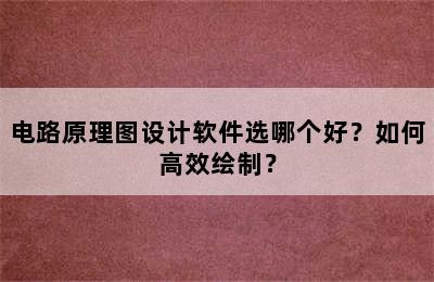 电路原理图设计软件选哪个好？如何高效绘制？