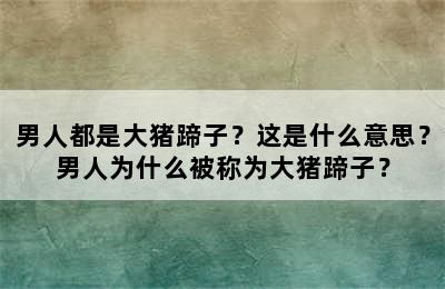 男人都是大猪蹄子？这是什么意思？男人为什么被称为大猪蹄子？