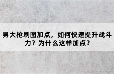 男大枪刷图加点，如何快速提升战斗力？为什么这样加点？