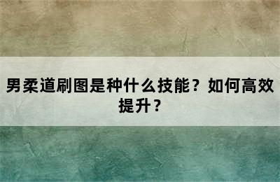 男柔道刷图是种什么技能？如何高效提升？