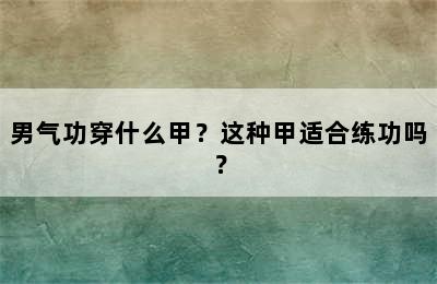 男气功穿什么甲？这种甲适合练功吗？