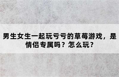 男生女生一起玩亏亏的草莓游戏，是情侣专属吗？怎么玩？