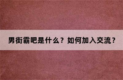 男街霸吧是什么？如何加入交流？