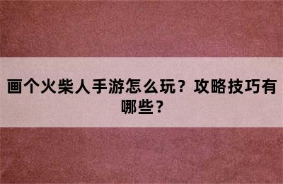 画个火柴人手游怎么玩？攻略技巧有哪些？