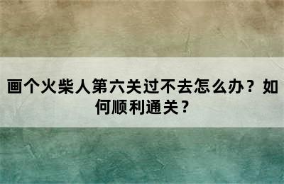 画个火柴人第六关过不去怎么办？如何顺利通关？