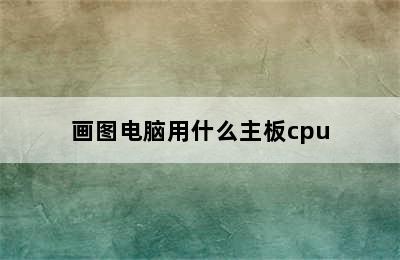 画图电脑用什么主板cpu