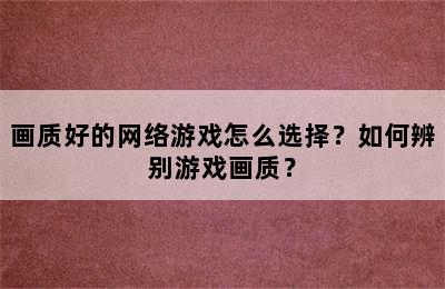 画质好的网络游戏怎么选择？如何辨别游戏画质？