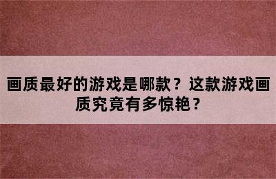 画质最好的游戏是哪款？这款游戏画质究竟有多惊艳？