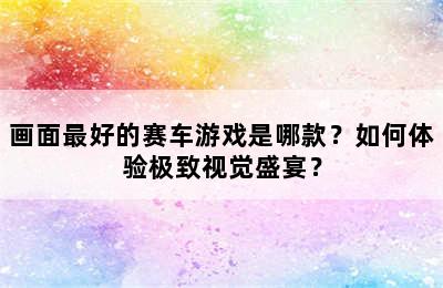 画面最好的赛车游戏是哪款？如何体验极致视觉盛宴？