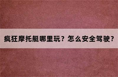 疯狂摩托艇哪里玩？怎么安全驾驶？