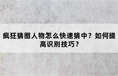 疯狂猜图人物怎么快速猜中？如何提高识别技巧？