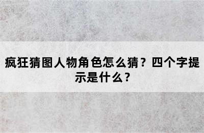 疯狂猜图人物角色怎么猜？四个字提示是什么？