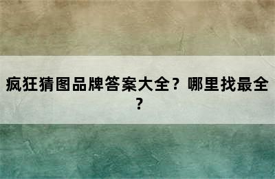 疯狂猜图品牌答案大全？哪里找最全？