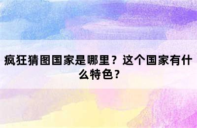 疯狂猜图国家是哪里？这个国家有什么特色？