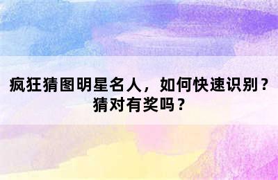 疯狂猜图明星名人，如何快速识别？猜对有奖吗？