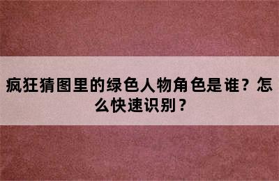 疯狂猜图里的绿色人物角色是谁？怎么快速识别？