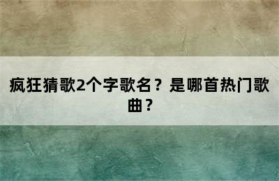 疯狂猜歌2个字歌名？是哪首热门歌曲？