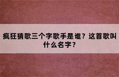 疯狂猜歌三个字歌手是谁？这首歌叫什么名字？