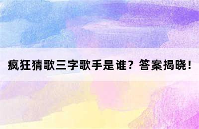 疯狂猜歌三字歌手是谁？答案揭晓！