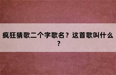 疯狂猜歌二个字歌名？这首歌叫什么？