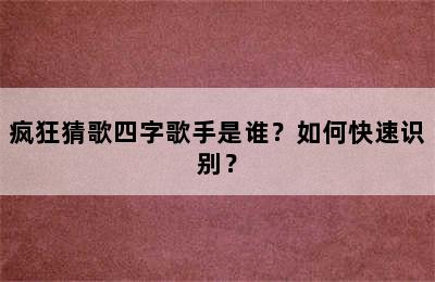 疯狂猜歌四字歌手是谁？如何快速识别？