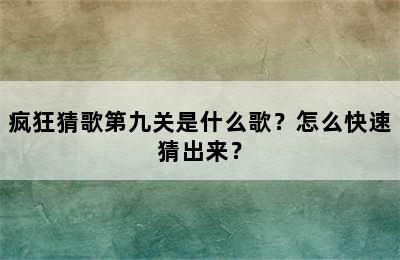 疯狂猜歌第九关是什么歌？怎么快速猜出来？