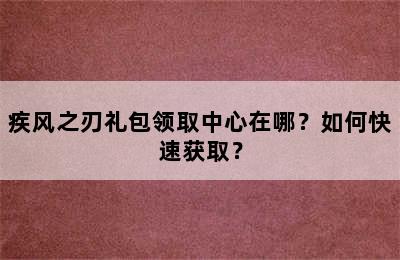 疾风之刃礼包领取中心在哪？如何快速获取？