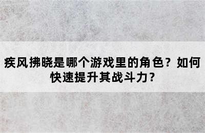 疾风拂晓是哪个游戏里的角色？如何快速提升其战斗力？