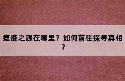 瘟疫之源在哪里？如何前往探寻真相？