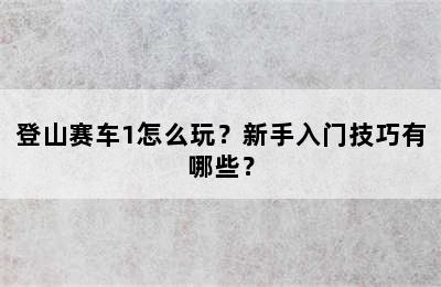 登山赛车1怎么玩？新手入门技巧有哪些？