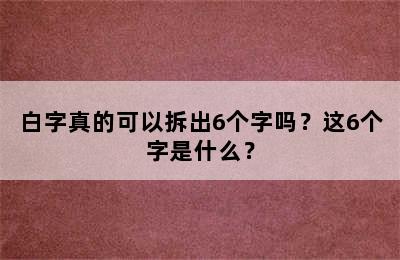 白字真的可以拆出6个字吗？这6个字是什么？