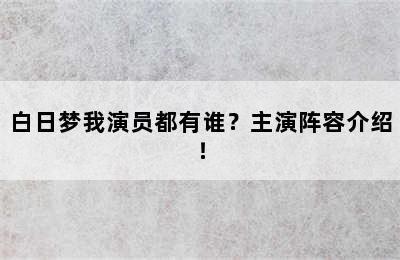 白日梦我演员都有谁？主演阵容介绍！