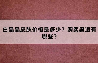 白晶晶皮肤价格是多少？购买渠道有哪些？