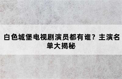 白色城堡电视剧演员都有谁？主演名单大揭秘