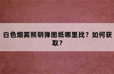 白色烟雾照明弹图纸哪里找？如何获取？