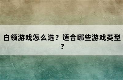 白领游戏怎么选？适合哪些游戏类型？