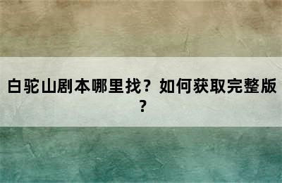 白驼山剧本哪里找？如何获取完整版？