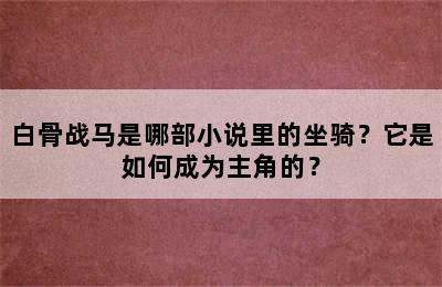 白骨战马是哪部小说里的坐骑？它是如何成为主角的？