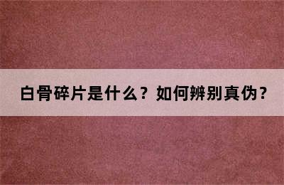 白骨碎片是什么？如何辨别真伪？