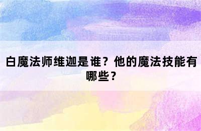 白魔法师维迦是谁？他的魔法技能有哪些？