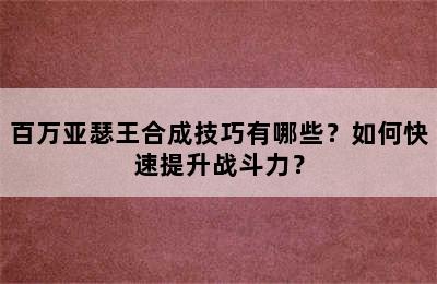 百万亚瑟王合成技巧有哪些？如何快速提升战斗力？