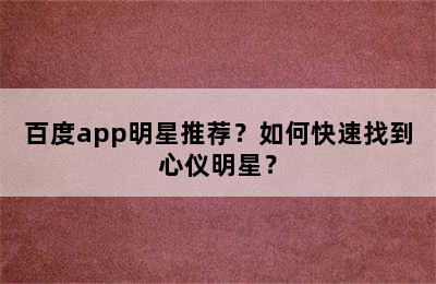 百度app明星推荐？如何快速找到心仪明星？