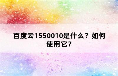 百度云1550010是什么？如何使用它？