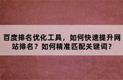 百度排名优化工具，如何快速提升网站排名？如何精准匹配关键词？