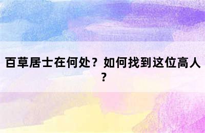 百草居士在何处？如何找到这位高人？