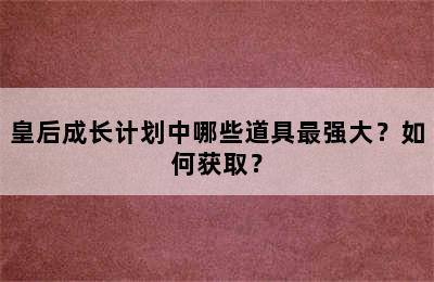 皇后成长计划中哪些道具最强大？如何获取？