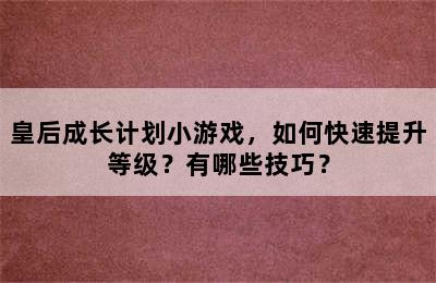 皇后成长计划小游戏，如何快速提升等级？有哪些技巧？